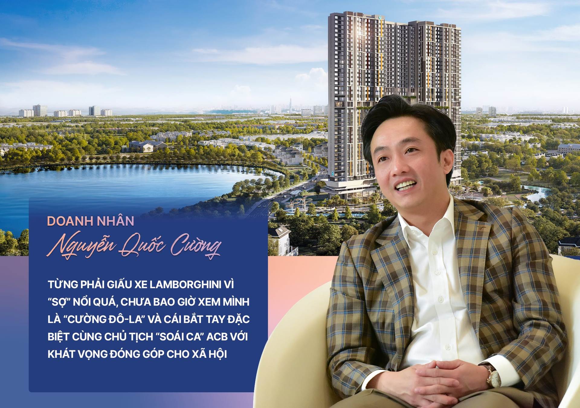 Doanh nhân Nguyễn Quốc Cường:Từng phải giấu xe Lamborghini vì “sợ” nổi quá, chưa bao giờ xem mình là “Cường Đô-La” và cái bắt tay đặc biệt cùng Chủ tịch “soái ca” ACB với khát vọng đóng góp cho xã hội