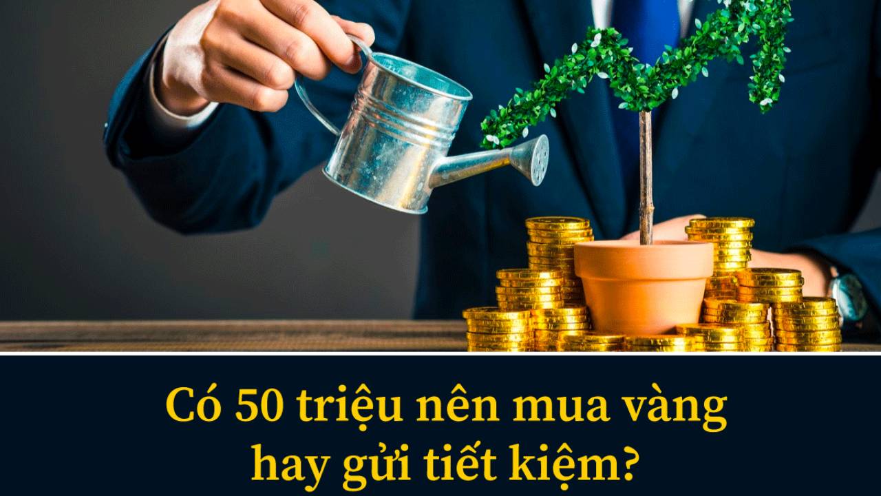 có 50 triệu nên mua vàng hay gửi tiết kiệm